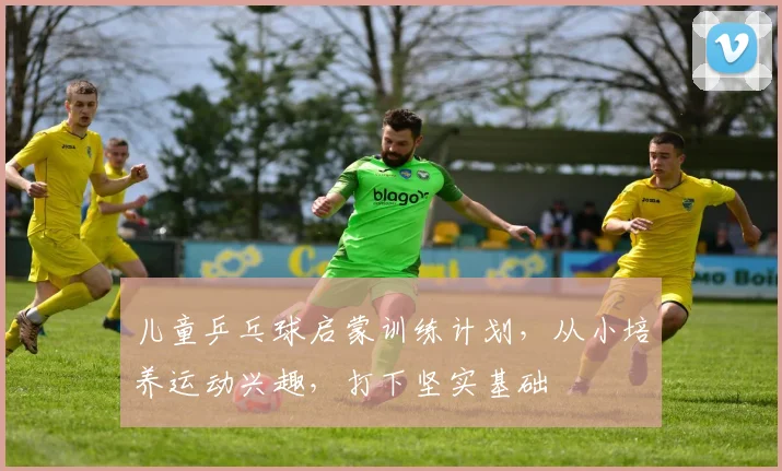 儿童乒乓球启蒙训练计划，从小培养运动兴趣，打下坚实基础