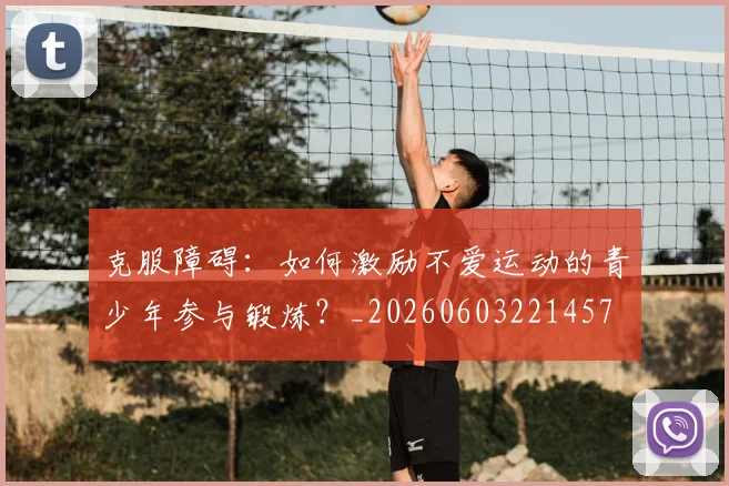 克服障碍:如何激励不爱运动的青少年参与锻炼?_20260603221457