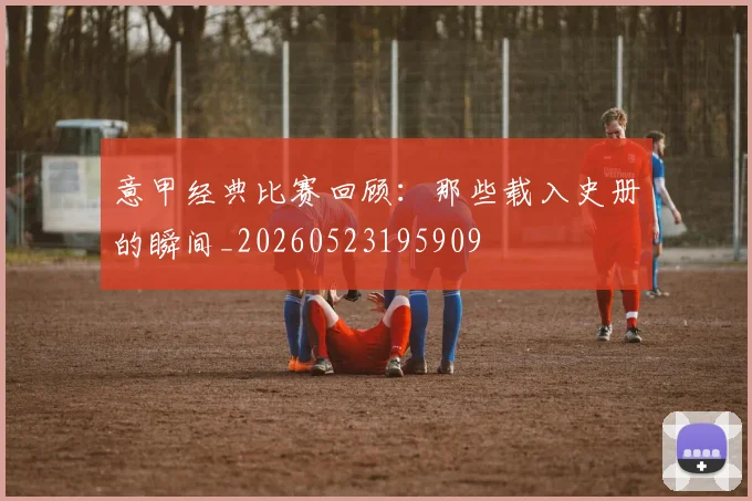 意甲经典比赛回顾:那些载入史册的瞬间_20260523195909