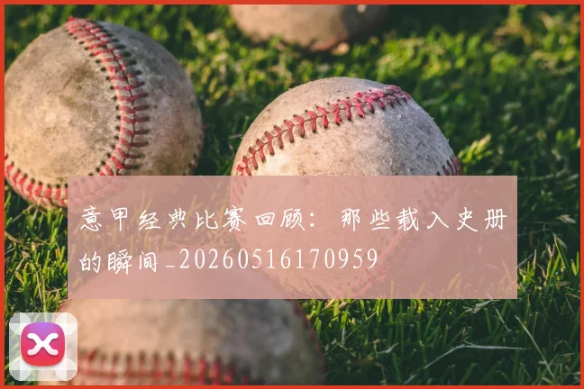意甲经典比赛回顾：那些载入史册的瞬间_20260516170959