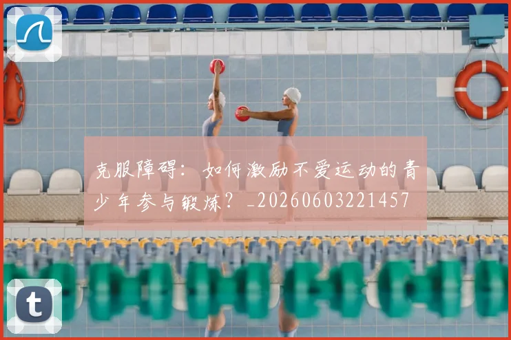 克服障碍：如何激励不爱运动的青少年参与锻炼？_20260603221457