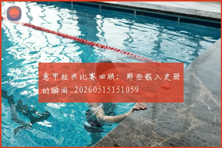 意甲经典比赛回顾:那些载入史册的瞬间_20260515151059