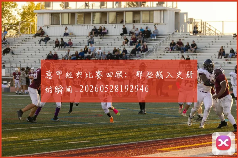 意甲经典比赛回顾：那些载入史册的瞬间_20260528192946