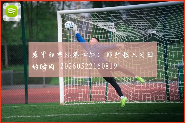 意甲经典比赛回顾：那些载入史册的瞬间_20260522160819