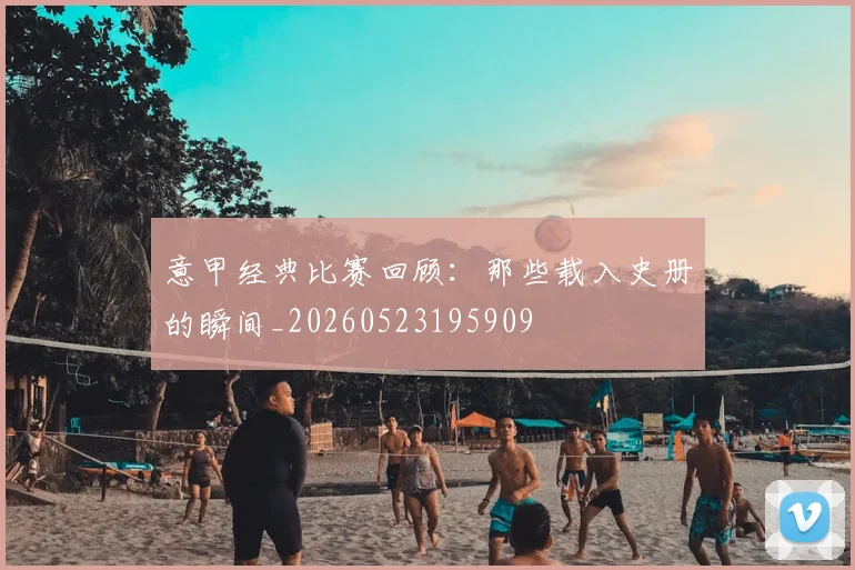 意甲经典比赛回顾：那些载入史册的瞬间_20260523195909