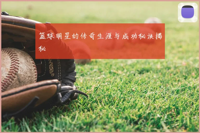 篮球明星的传奇生涯与成功秘诀揭秘