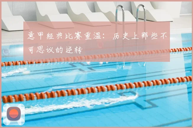 意甲经典比赛重温:历史上那些不可思议的逆转