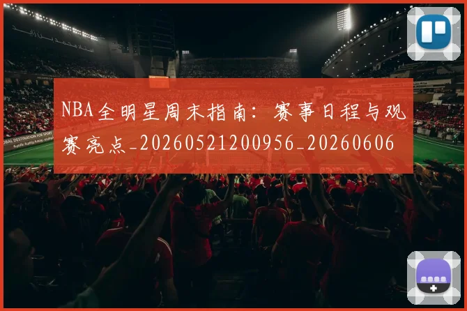 NBA全明星周末指南:赛事日程与观赛亮点_20260521200956_20260606165613
