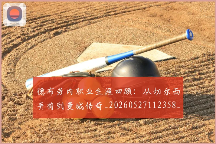 德布劳内职业生涯回顾:从切尔西弃将到曼城传奇_20260527112358_20260609190335