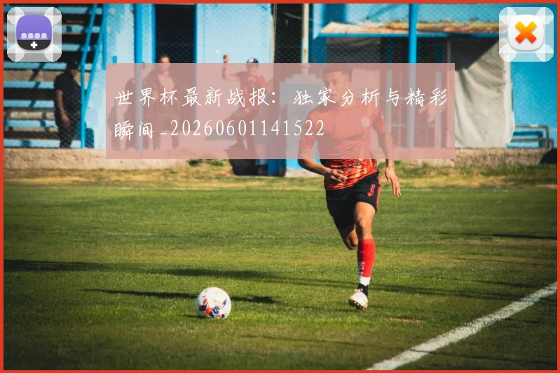 世界杯最新战报:独家分析与精彩瞬间_20260601141522
