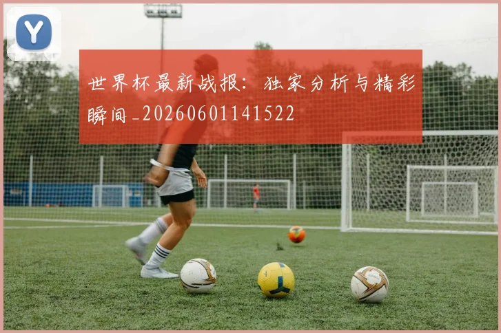 世界杯最新战报:独家分析与精彩瞬间_20260601141522