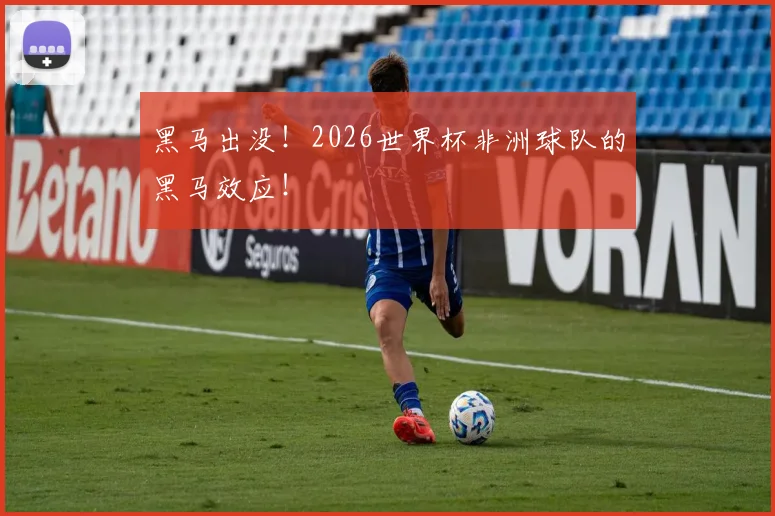 黑马出没!2026世界杯非洲球队的黑马效应!