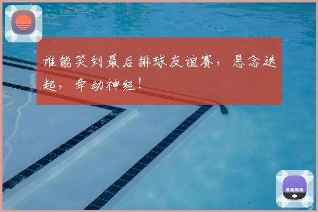 谁能笑到最后排球友谊赛,悬念迭起,牵动神经!